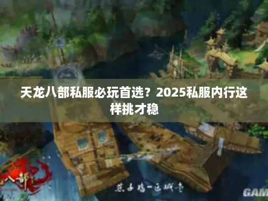 天龙八部私服必玩首选？2025私服内行这样挑才稳