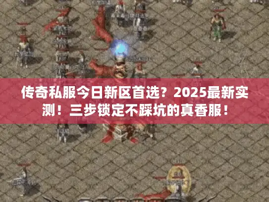 传奇私服今日新区首选？2025最新实测！三步锁定不踩坑的真香服！