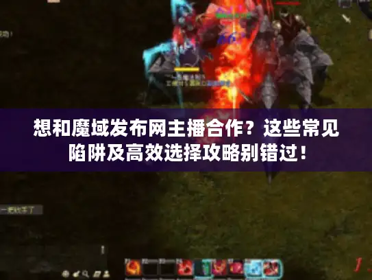想和魔域发布网主播合作？这些常见陷阱及高效选择攻略别错过！