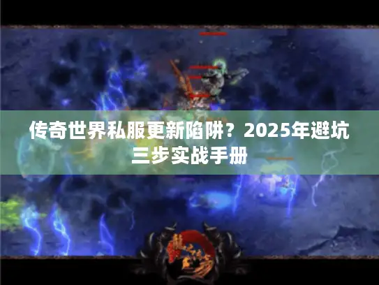 传奇世界私服更新陷阱?2025年避坑三步实战手册 传奇世界私服更新陷阱?2025年避坑三步实战手册