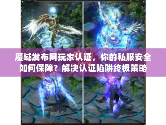 魔域发布网玩家认证，你的私服安全如何保障？解决认证陷阱终极策略