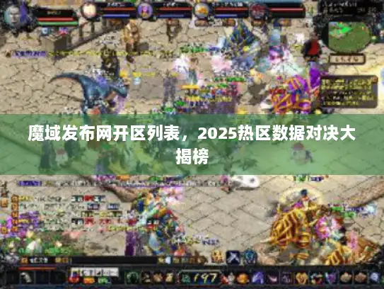 魔域发布网开区列表，2025热区数据对决大揭榜