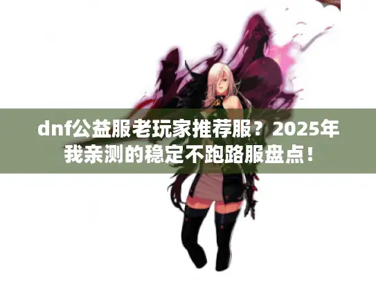 dnf公益服老玩家推荐服?2025年我亲测的稳定不跑路服盘点! dnf公益服老玩家推荐服?2025年我亲测的稳定不跑路服盘点!