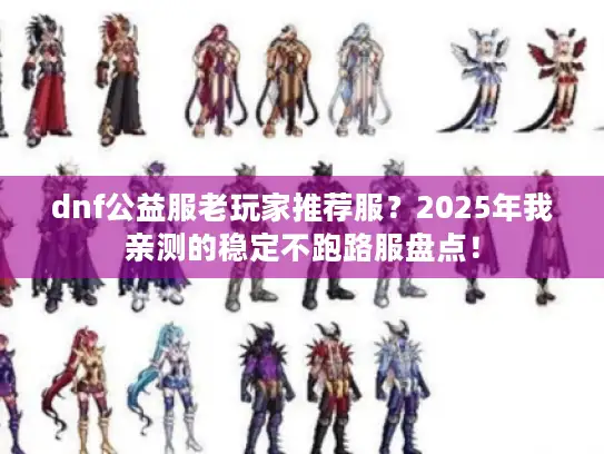 dnf公益服老玩家推荐服?2025年我亲测的稳定不跑路服盘点! dnf公益服老玩家推荐服?2025年我亲测的稳定不跑路服盘点!