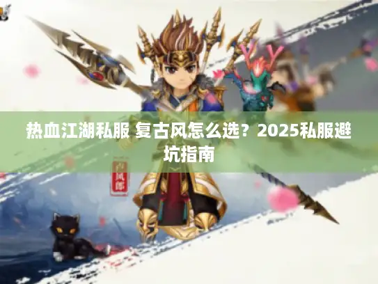 热血江湖私服 复古风怎么选？2025私服避坑指南