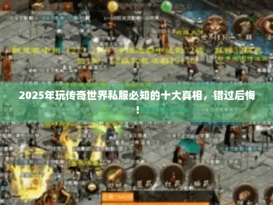 2025年玩传奇世界私服必知的十大真相，错过后悔！