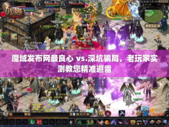 魔域发布网最良心 vs.深坑骗局，老玩家实测教您精准避雷