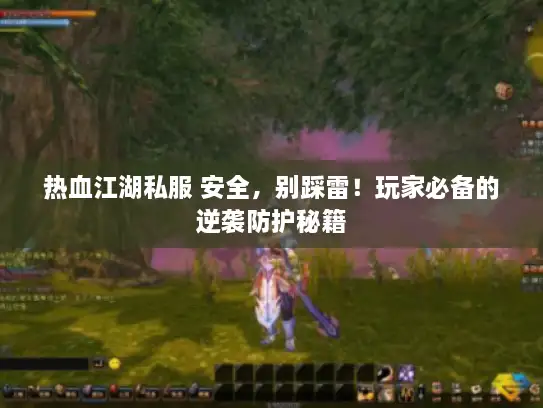 热血江湖私服 安全,别踩雷!玩家必备的逆袭防护秘籍 热血江湖私服 安全,别踩雷!玩家必备的逆袭防护秘籍