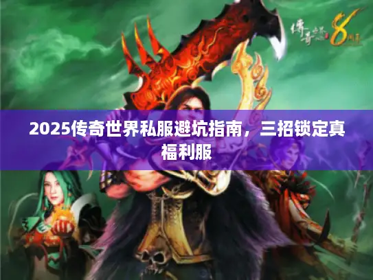 2025传奇世界私服避坑指南，三招锁定真福利服