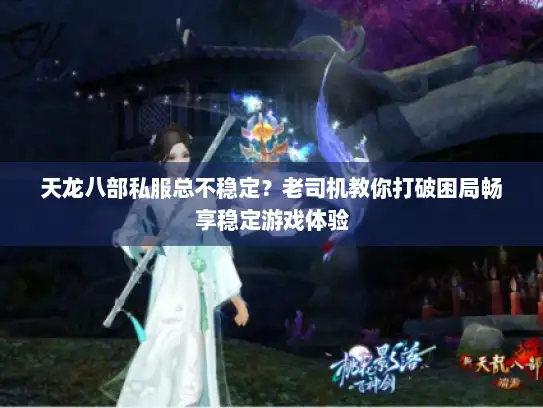 天龙八部私服总不稳定？老司机教你打破困局畅享稳定游戏体验