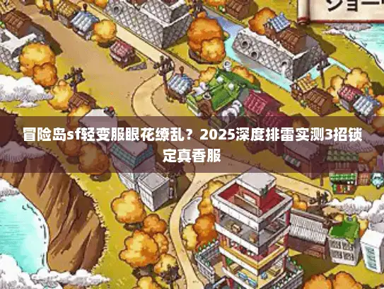 冒险岛sf轻变服眼花缭乱？2025深度排雷实测3招锁定真香服