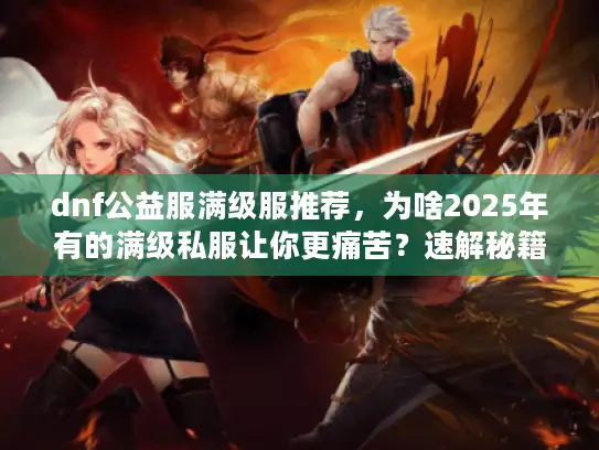 dnf公益服满级服推荐，为啥2025年有的满级私服让你更痛苦？速解秘籍