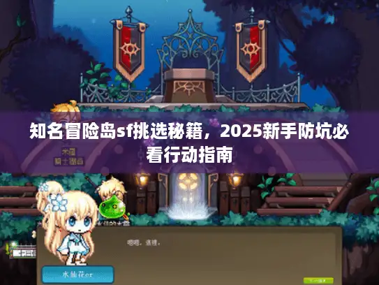 知名冒险岛sf挑选秘籍，2025新手防坑必看行动指南