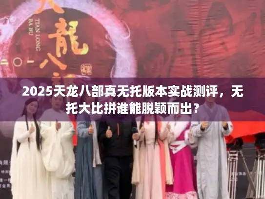 2025天龙八部真无托版本实战测评,无托大比拼谁能脱颖而出? 2025天龙八部真无托版本实战测评,无托大比拼谁能脱颖而出?
