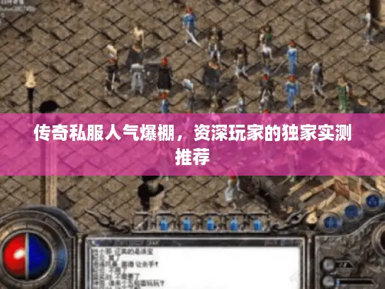 传奇私服人气爆棚，资深玩家的独家实测推荐