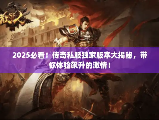 2025必看！传奇私服独家版本大揭秘，带你体验飙升的激情！