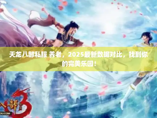 天龙八部私服 养老，2025最新数据对比，找到你的完美乐园！
