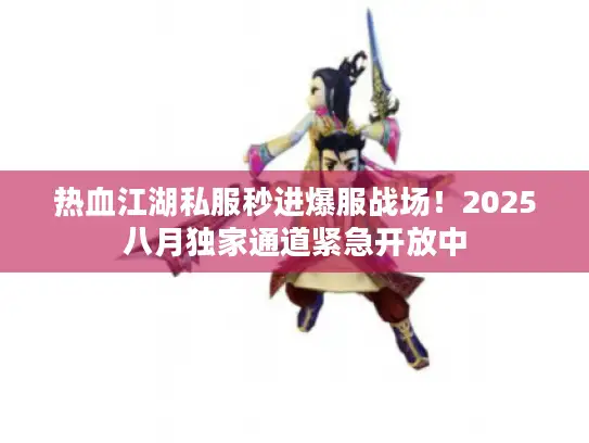 热血江湖私服秒进爆服战场！2025八月独家通道紧急开放中