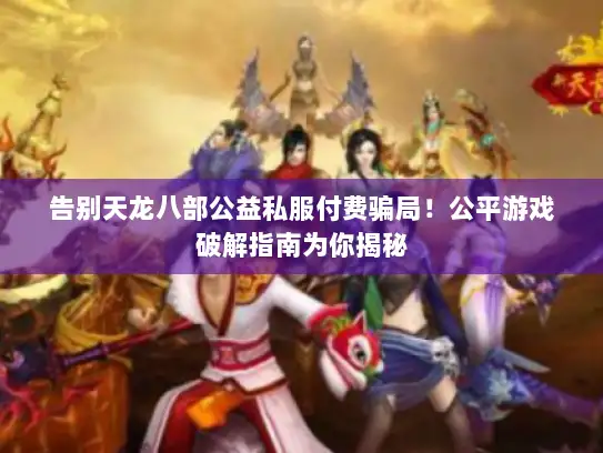 告别天龙八部公益私服付费骗局！公平游戏破解指南为你揭秘