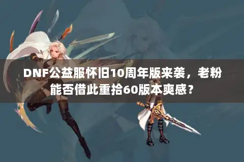 DNF公益服怀旧10周年版来袭，老粉能否借此重拾60版本爽感？