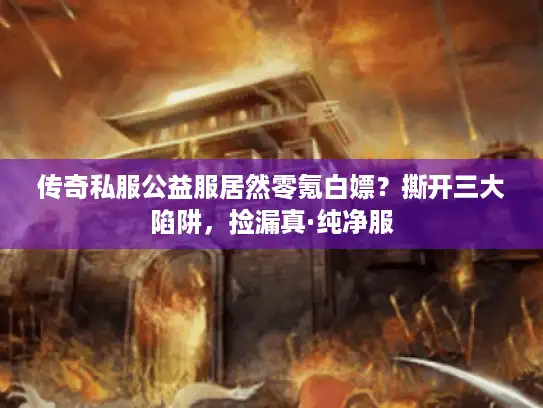 传奇私服公益服居然零氪白嫖？撕开三大陷阱，捡漏真·纯净服