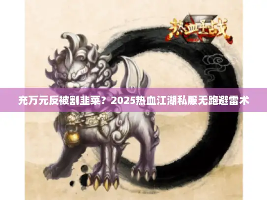 充万元反被割韭菜？2025热血江湖私服无跑避雷术