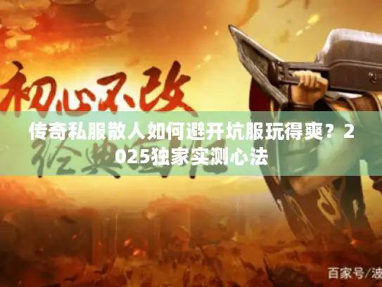 传奇私服散人如何避开坑服玩得爽？2025独家实测心法