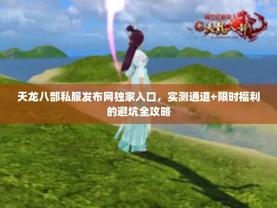 天龙八部私服发布网独家入口，实测通道+限时福利的避坑全攻略