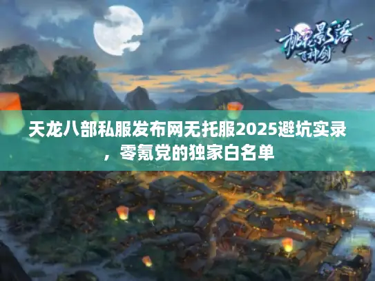 天龙八部私服发布网无托服2025避坑实录，零氪党的独家白名单