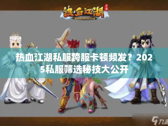 热血江湖私服跨服卡顿频发？2025私服筛选秘技大公开