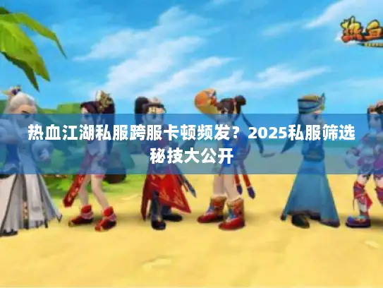 热血江湖私服跨服卡顿频发？2025私服筛选秘技大公开