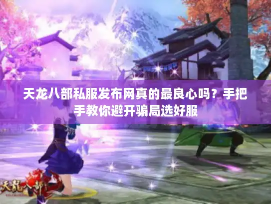 天龙八部私服发布网真的最良心吗？手把手教你避开骗局选好服