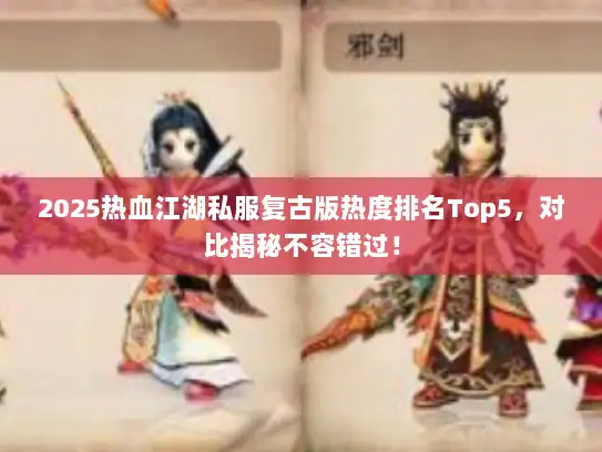 2025热血江湖私服复古版热度排名Top5，对比揭秘不容错过！