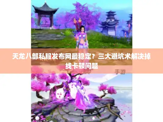 天龙八部私服发布网最稳定？三大避坑术解决掉线卡顿问题