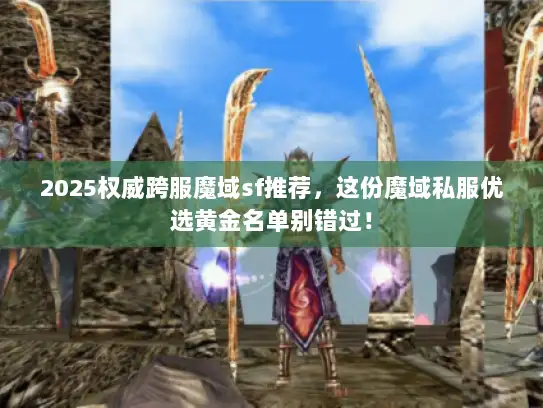 2025权威跨服魔域sf推荐，这份魔域私服优选黄金名单别错过！