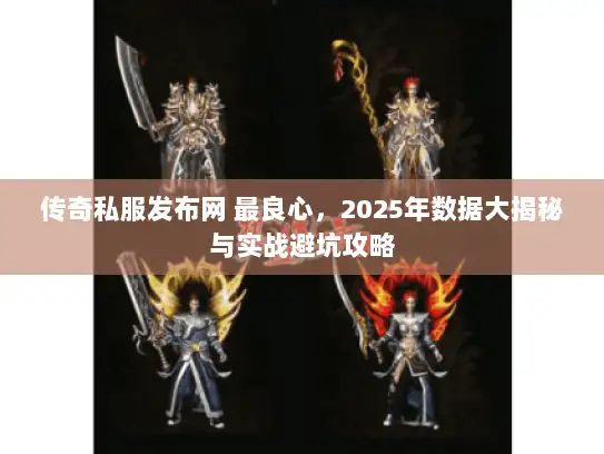 传奇私服发布网 最良心，2025年数据大揭秘与实战避坑攻略