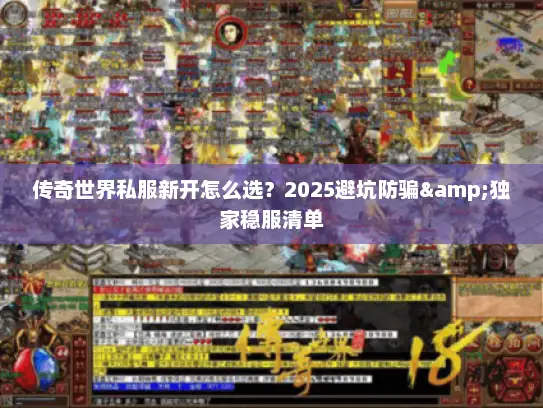 传奇世界私服新开怎么选？2025避坑防骗&独家稳服清单