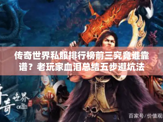 传奇世界私服排行榜前三究竟谁靠谱?老玩家血泪总结五步避坑法 传奇世界私服排行榜前三究竟谁靠谱?老玩家血泪总结五步避坑法