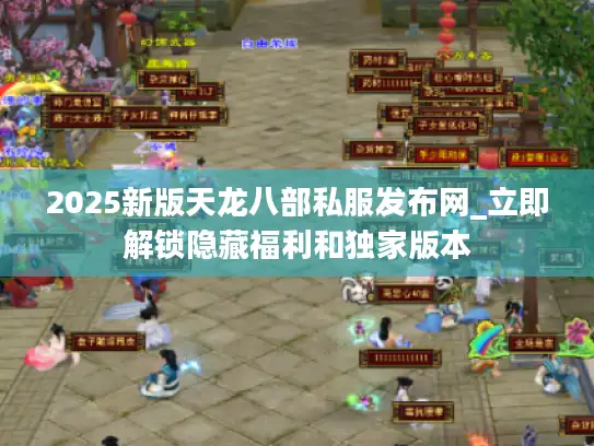 2025新版天龙八部私服发布网_立即解锁隐藏福利和独家版本