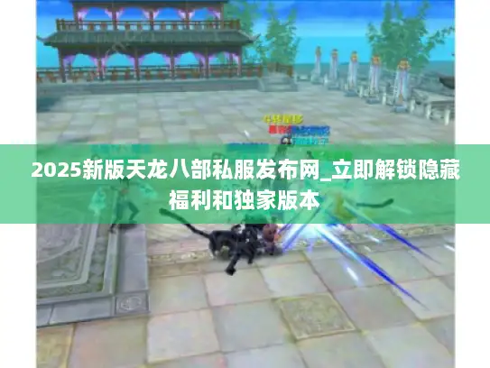 2025新版天龙八部私服发布网_立即解锁隐藏福利和独家版本