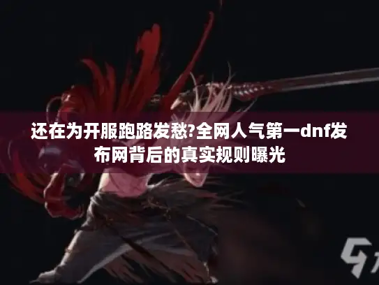 还在为开服跑路发愁?全网人气第一dnf发布网背后的真实规则曝光