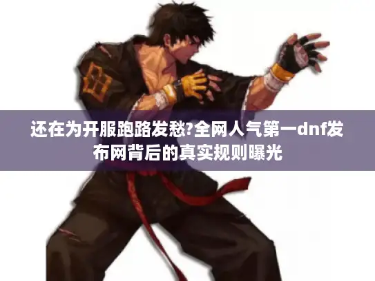 还在为开服跑路发愁?全网人气第一dnf发布网背后的真实规则曝光