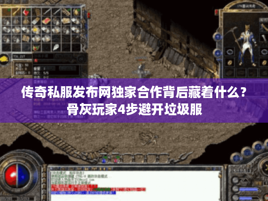 传奇私服发布网独家合作背后藏着什么？骨灰玩家4步避开垃圾服