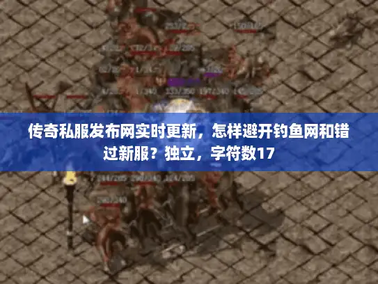 传奇私服发布网实时更新，怎样避开钓鱼网和错过新服？独立，字符数17