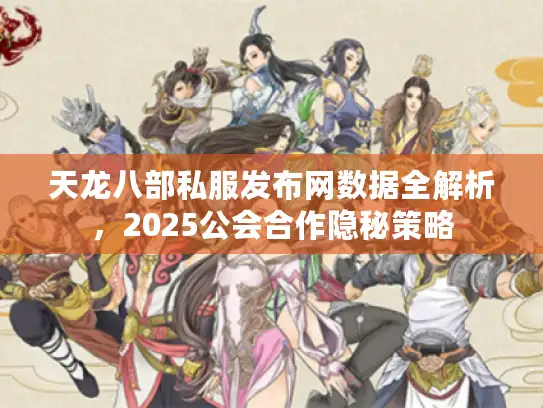 天龙八部私服发布网数据全解析，2025公会合作隐秘策略