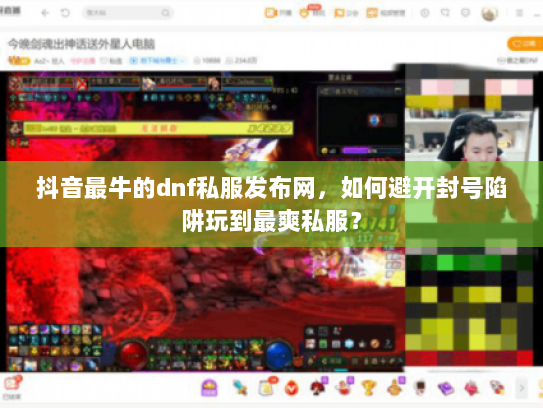 抖音最牛的dnf私服发布网，如何避开封号陷阱玩到最爽私服？