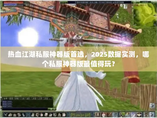 热血江湖私服神器版首选，2025数据实测，哪个私服神器版最值得玩？