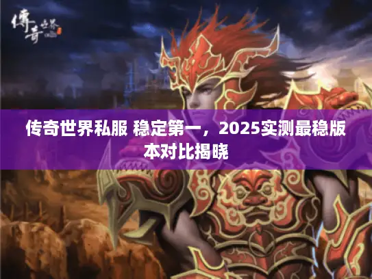 传奇世界私服 稳定第一，2025实测最稳版本对比揭晓
