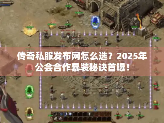 传奇私服发布网怎么选?2025年公会合作暴装秘诀首曝! 传奇私服发布网怎么选?2025年公会合作暴装秘诀首曝!