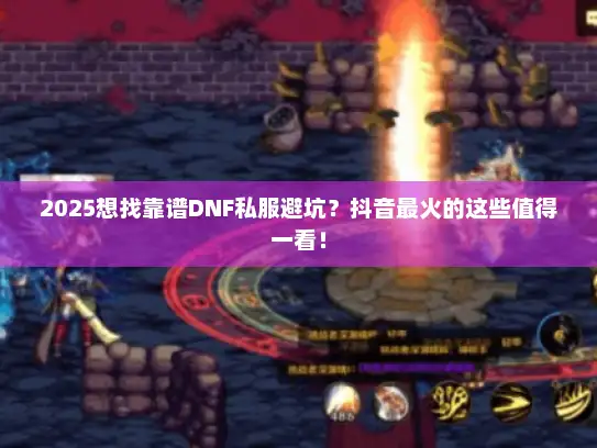 2025想找靠谱DNF私服避坑？抖音最火的这些值得一看！